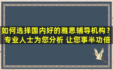 如何选择国内好的雅思辅导机构？专业人士为您分析 让您事半功倍！